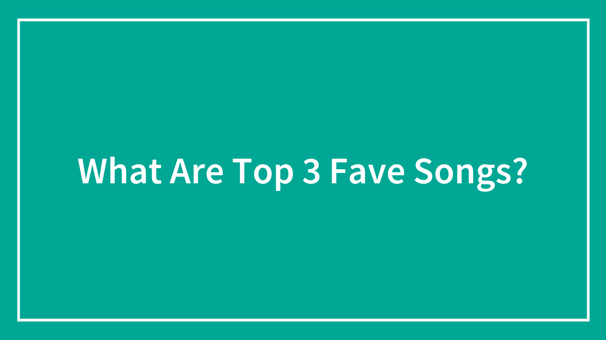 What Are Top 3 Fave Songs?