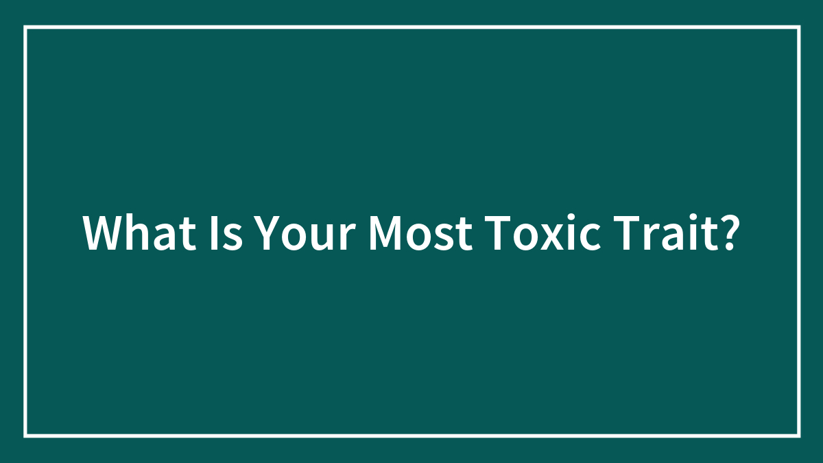 What Is Your Most Toxic Trait?