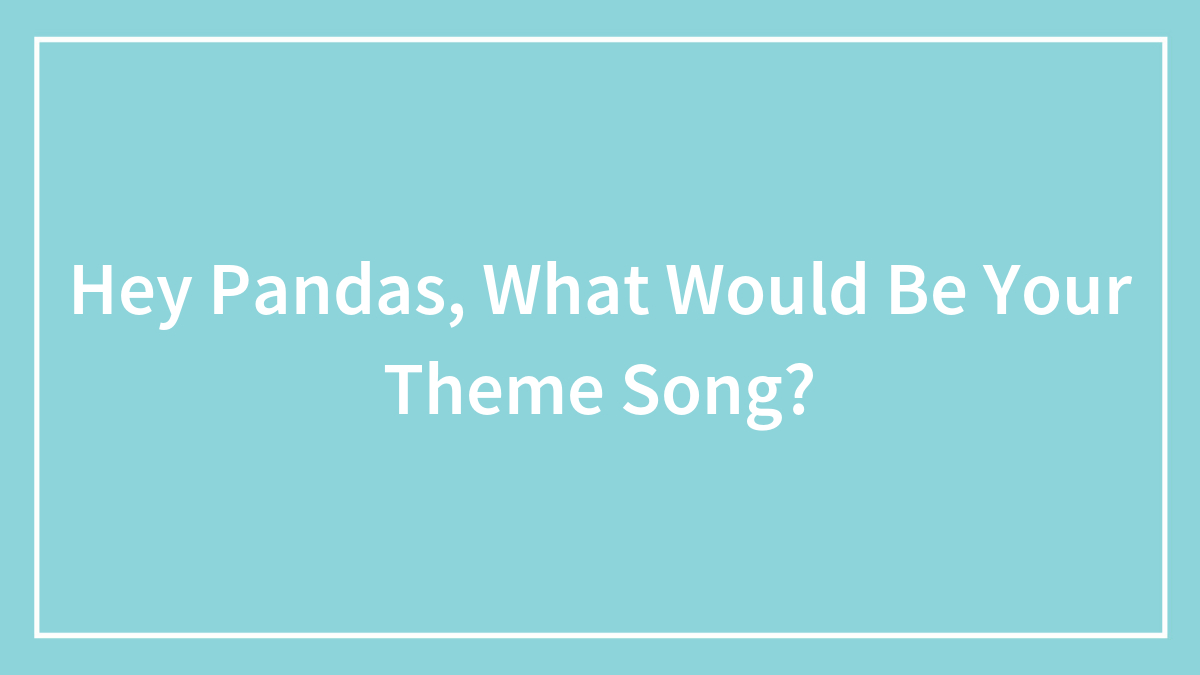 Hey Pandas, What Would Be Your Theme Song? (Closed)