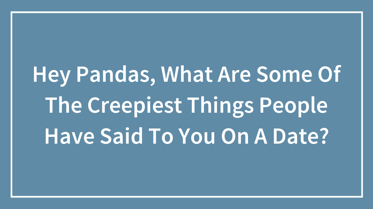 Hey Pandas, What Are Some Of The Creepiest Things People Have Said To You On A Date? (Closed)