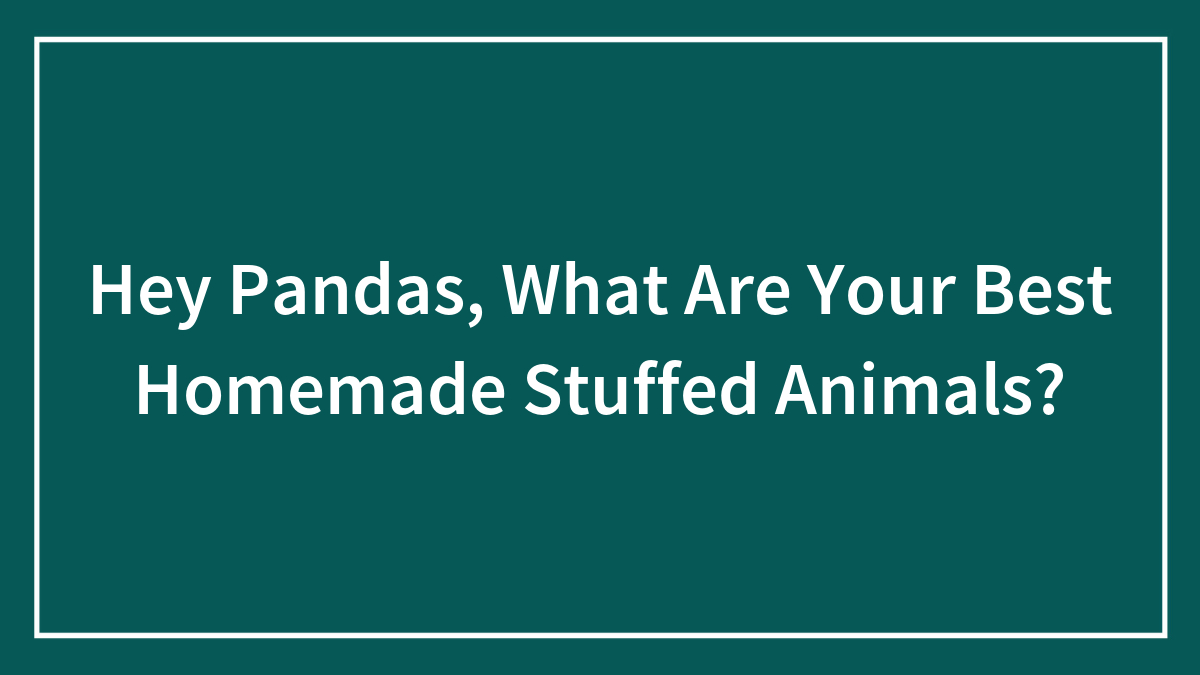 Hey Pandas, What Are Your Best Homemade Stuffed Animals?