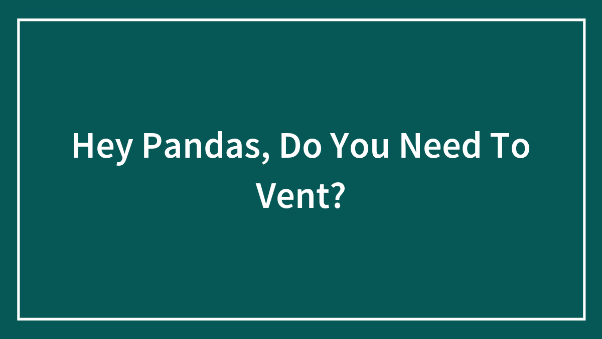 Hey Pandas, Do You Need To Vent? (Closed)