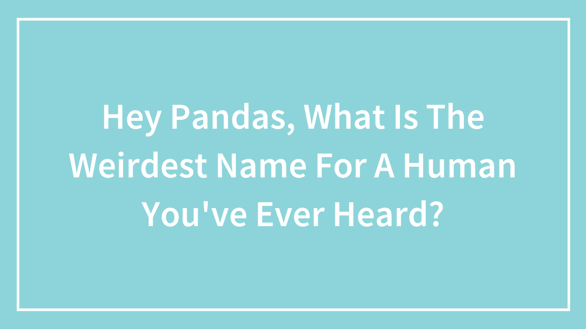 Hey Pandas, What Is The Weirdest Name For A Human You’ve Ever Heard? (Closed)