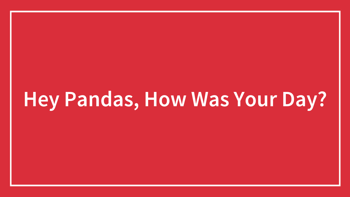 Hey Pandas, How Was Your Day?