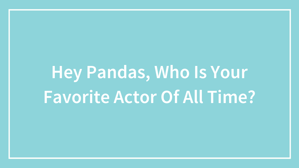 Hey Pandas, Who Is Your Favorite Actor Of All Time?