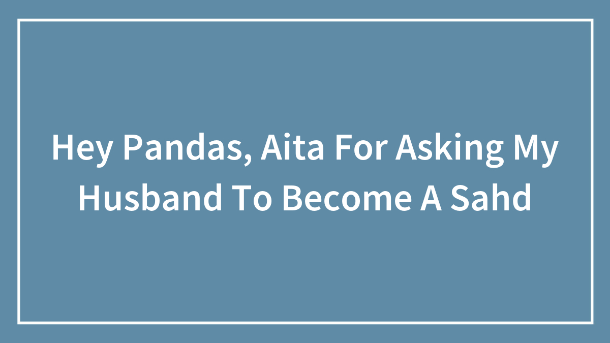 Hey Pandas, Aita For Asking My Husband To Become A Sahd