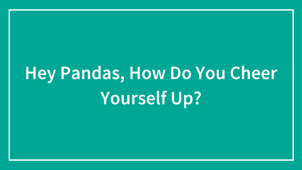 Hey Pandas, How Do You Cheer Yourself Up? (Closed)