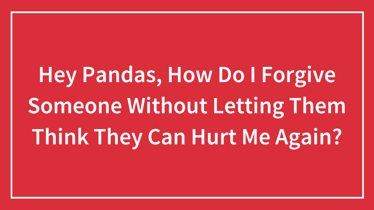 Hey Pandas, How Do I Forgive Someone Without Letting Them Think They Can Hurt Me Again?