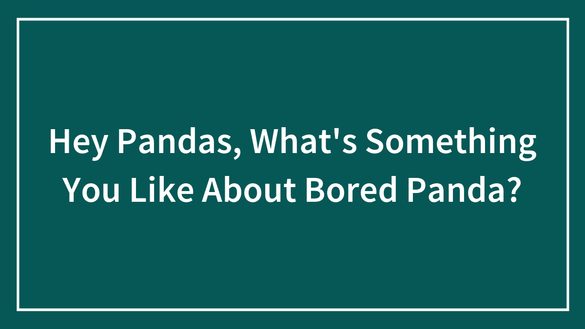 Hey Pandas, What’s Something You Like About Bored Panda? (Closed)