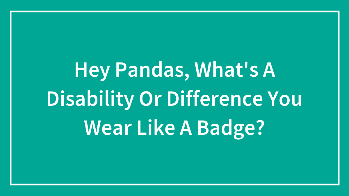 Hey Pandas, What’s A Disability Or Difference You Wear Like A Badge? (Closed)