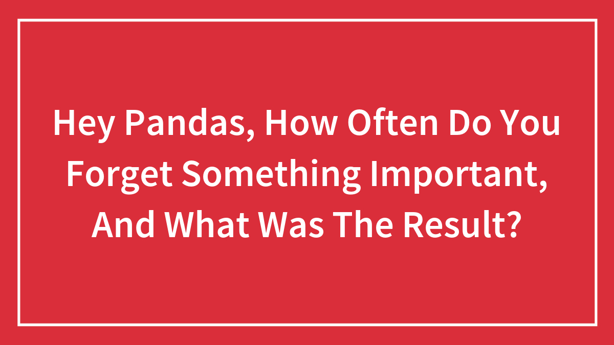 Hey Pandas, How Often Do You Forget Something Important, And What Was The Result? (Closed)