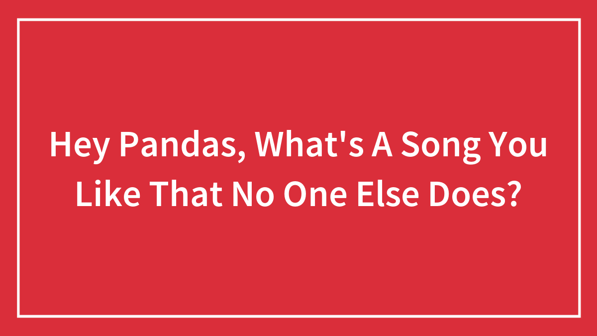 Hey Pandas, What’s A Song You Like That No One Else Does? (Closed)