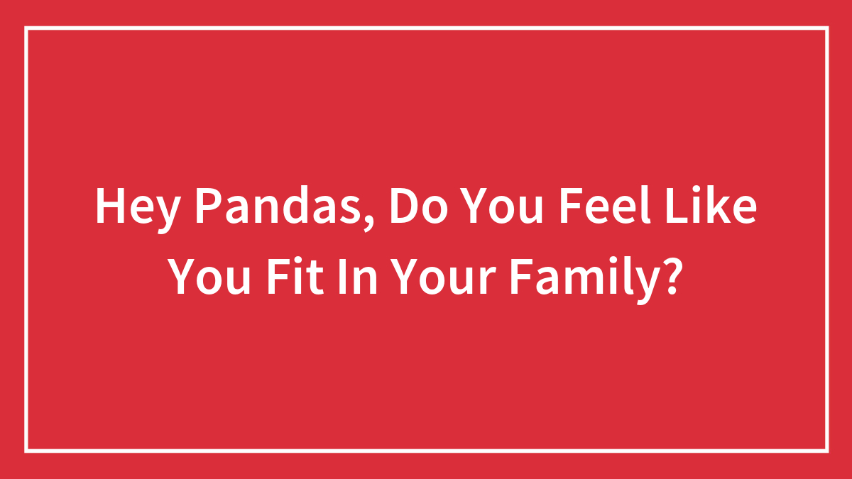 Hey Pandas, Do You Feel Like You Fit In Your Family? (Closed)