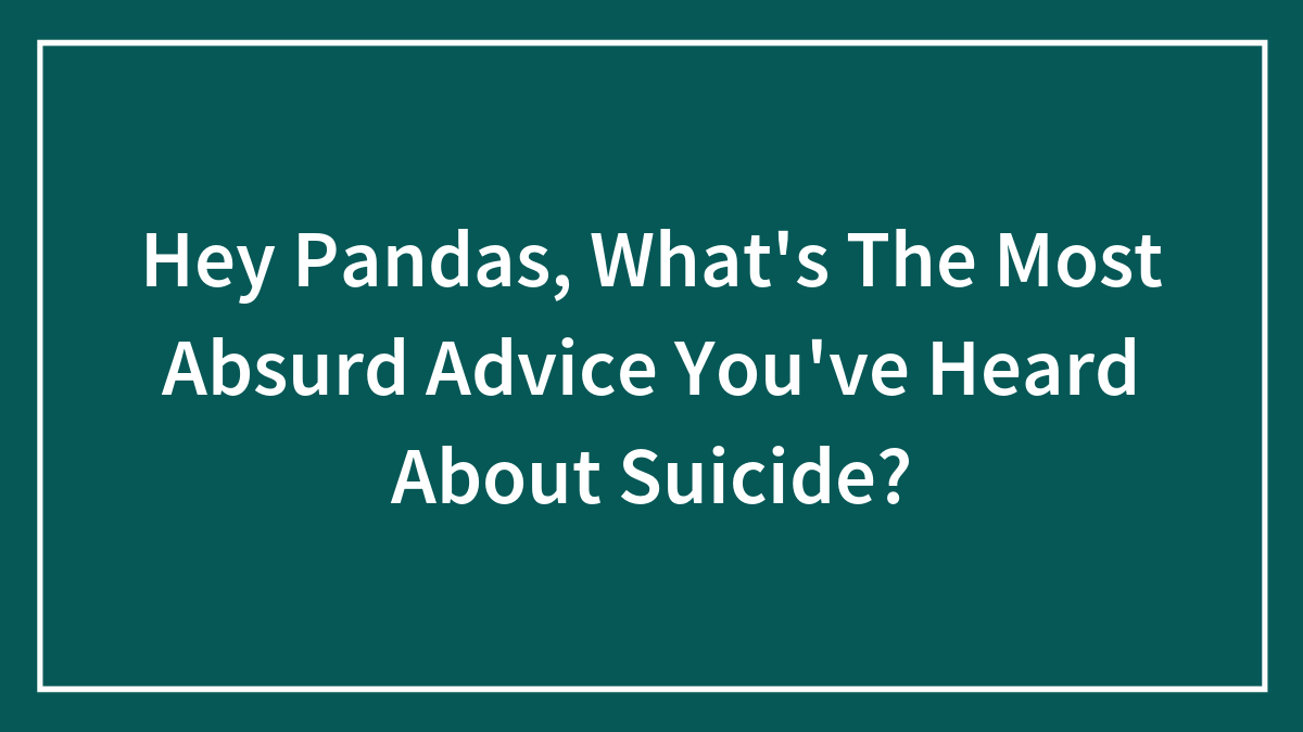 Hey Pandas, What’s The Most Absurd Advice You’ve Heard About Suicide? (Closed)