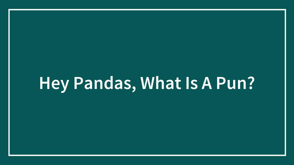 Hey Pandas, What Is A Pun? (Closed)