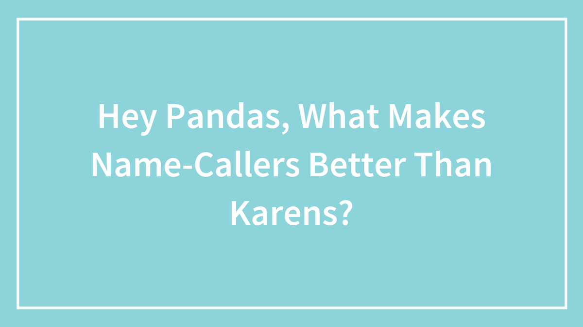 Hey Pandas, What Makes Name-Callers Better Than Karens? (Closed)
