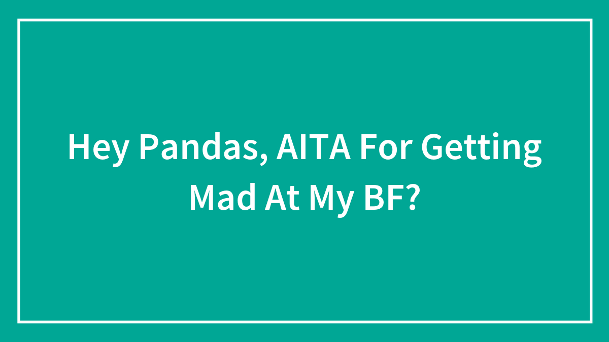 Hey Pandas, AITA For Getting Mad At My BF? (Closed)