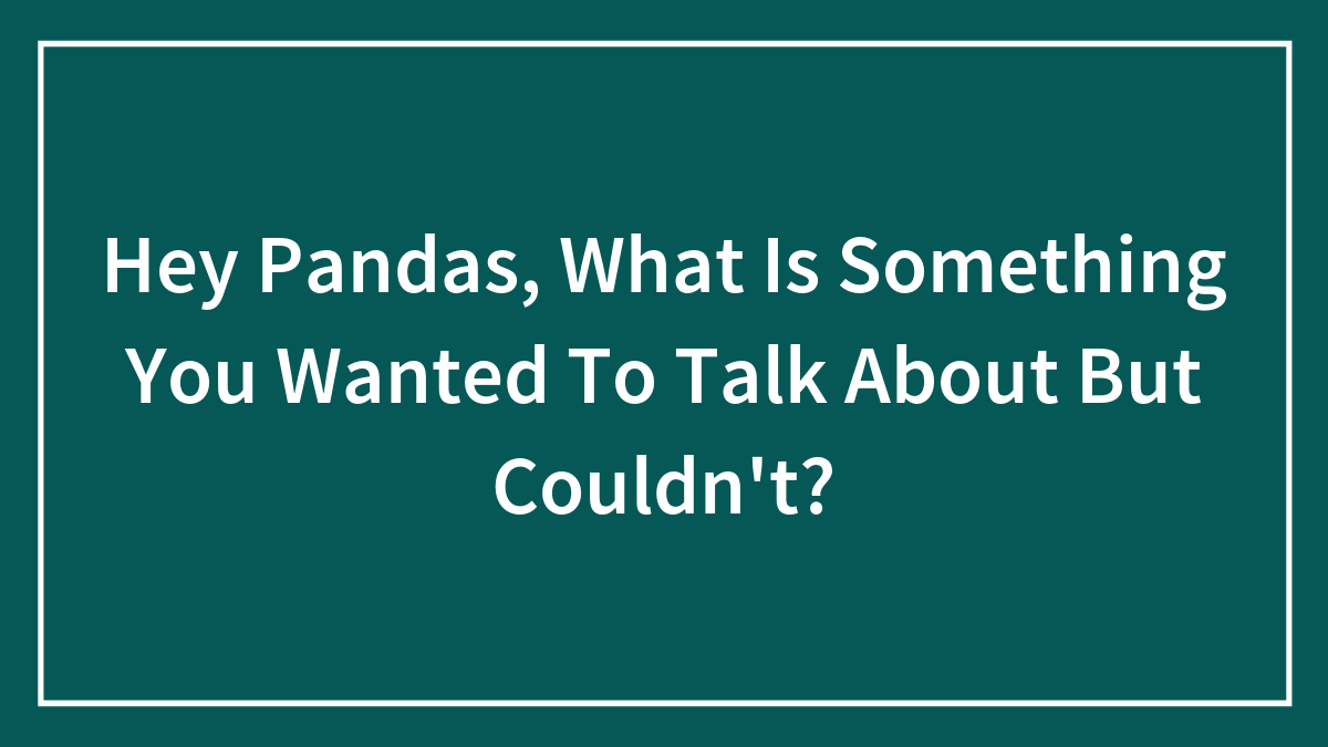 Hey Pandas, What Is Something You Wanted To Talk About But Couldn’t?