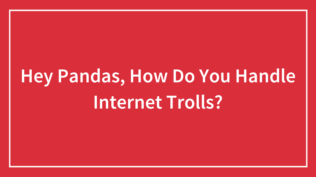 Hey Pandas, How Do You Handle Internet Trolls?