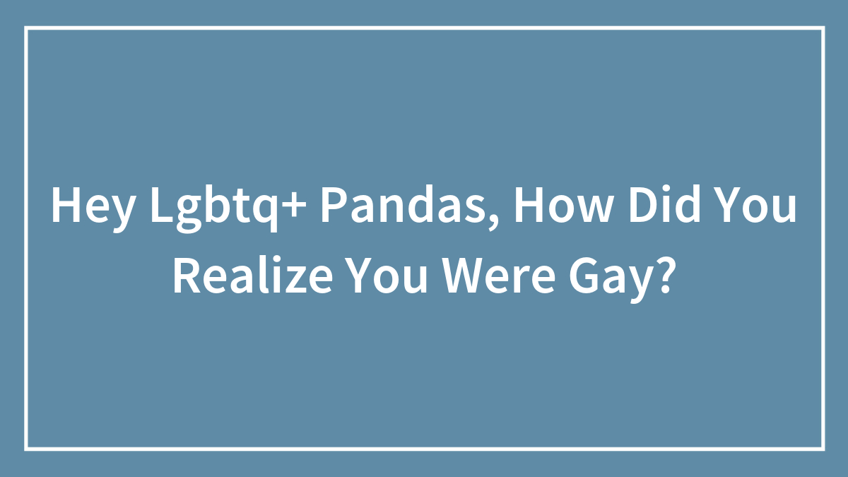 Hey Lgbtq+ Pandas, How Did You Realize You Were Gay?