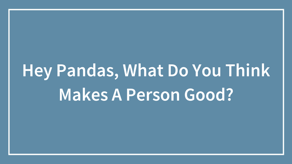 Hey Pandas, What Do You Think Makes A Person Good?