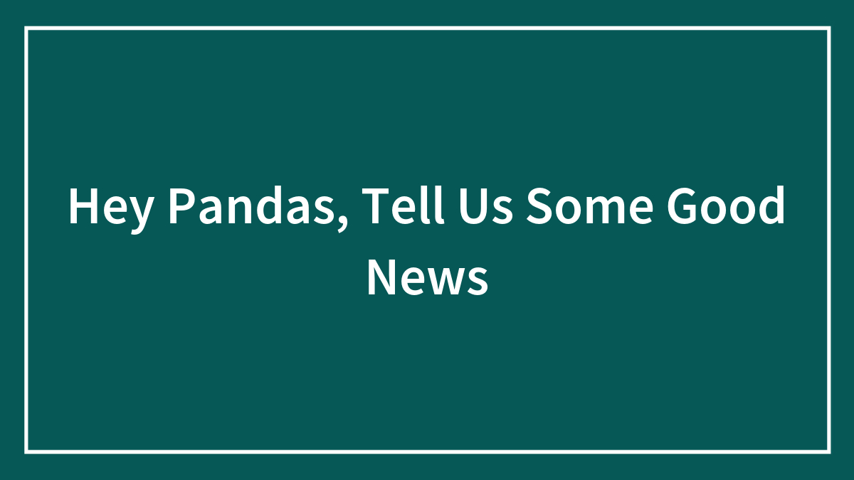Hey Pandas, Tell Us Some Good News