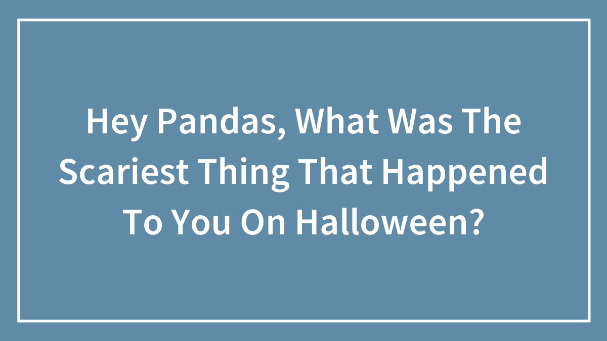Hey Pandas, What Was The Scariest Thing That Happened To You On Halloween? (Closed)