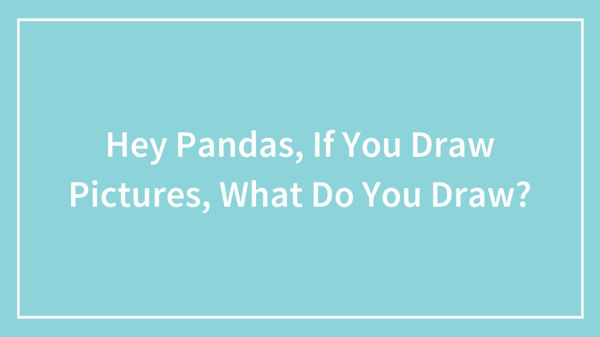 Hey Pandas, If You Love Art And Draw Pictures, What Do You Like To Draw?