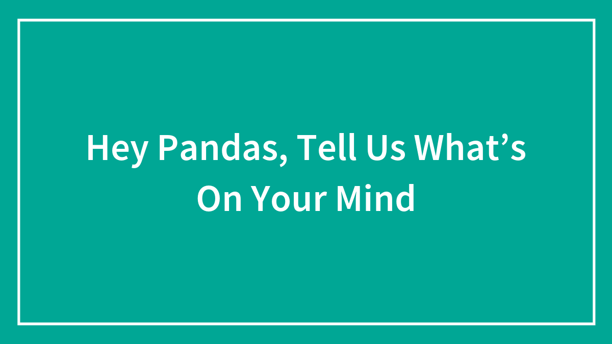 Hey Pandas, Tell Us What’s On Your Mind