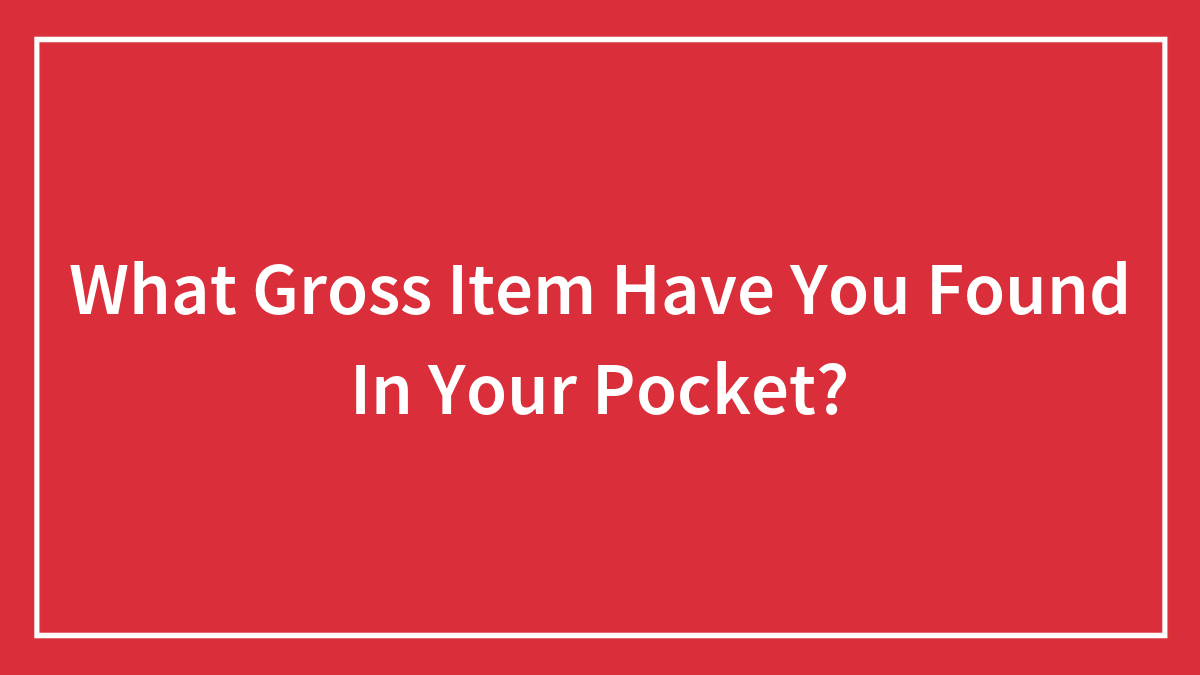What Gross Item Have You Found In Your Pocket?
