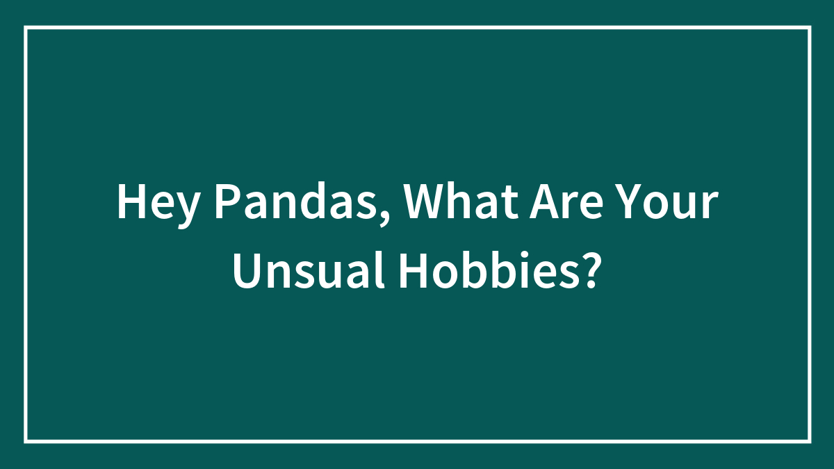 Hey Pandas, What Are Your Unsual Hobbies? (Closed)