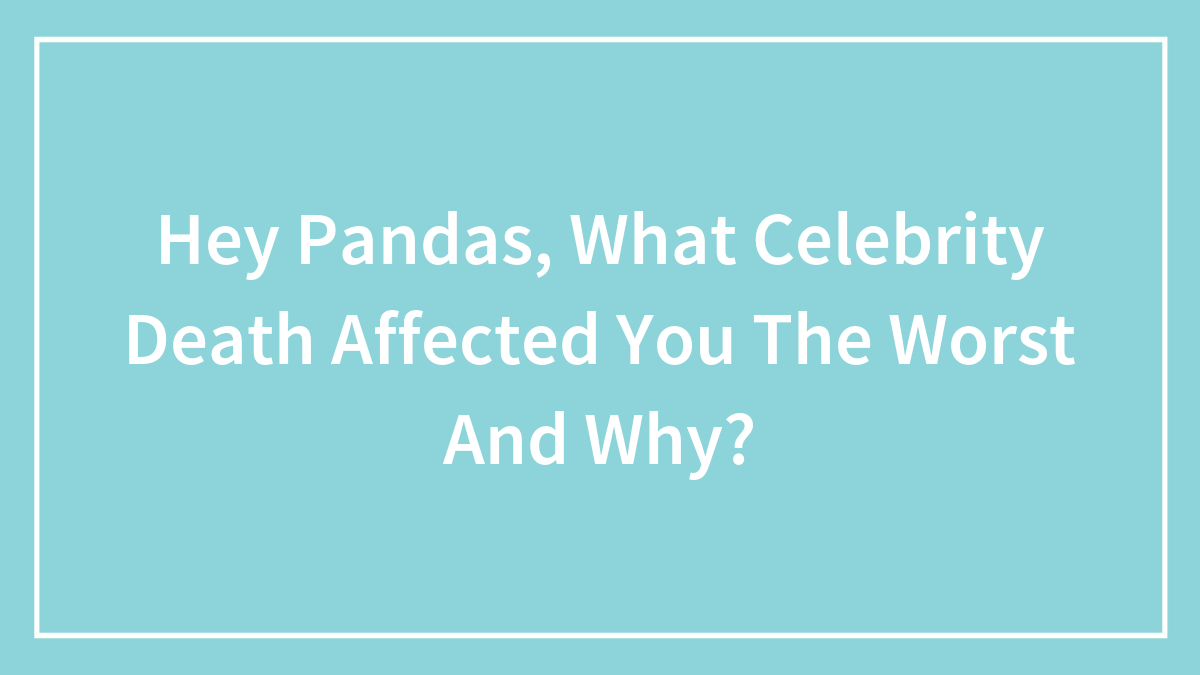 Hey Pandas, What Celebrity Death Affected You The Worst And Why? (Closed)