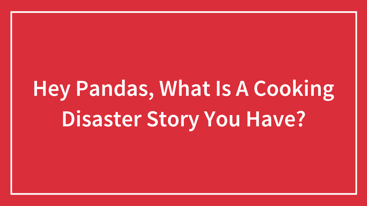 Hey Pandas, What Is A Cooking Disaster Story You Have? (Closed)