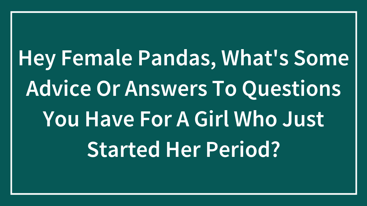 Hey Female Pandas, What’s Some Advice Or Answers To Questions You Have For A Girl Who Just Started Her Period? (Closed)