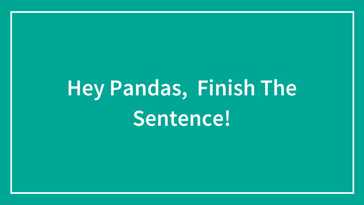 Hey Pandas, Finish The Sentence! (Closed)