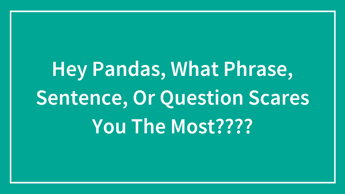 Hey Pandas, What Phrase, Sentence, Or Question Scares You The Most????