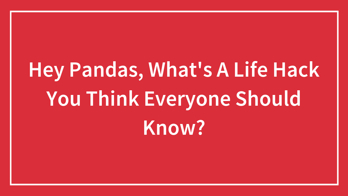 Hey Pandas, What’s A Life Hack You Think Everyone Should Know? (Closed)