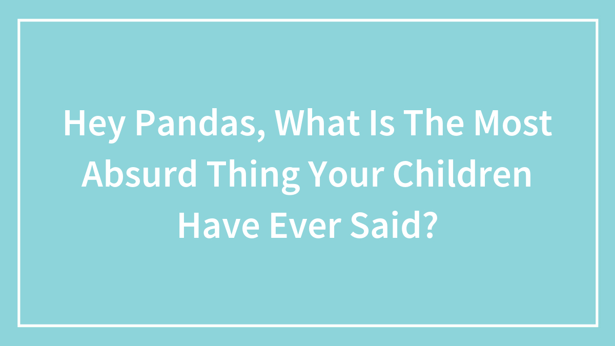 Hey Pandas, What Is The Most Absurd Thing Your Children Have Ever Said? (Closed)