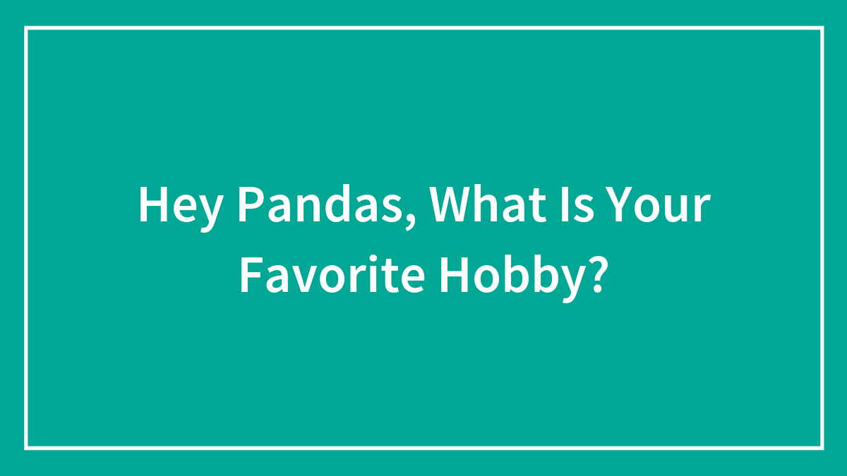 Hey Pandas, What Is Your Favorite Hobby?