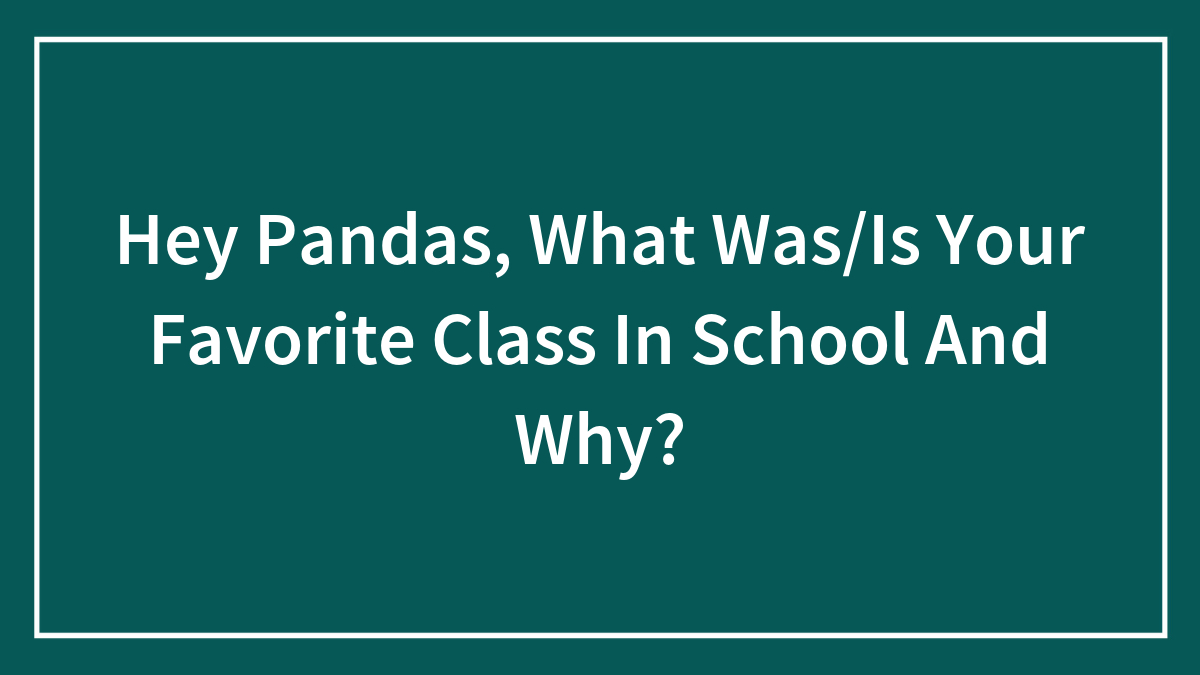 Hey Pandas, What Was/Is Your Favorite Class In School And Why?