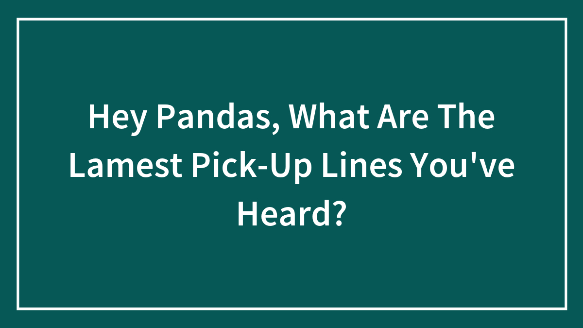 Hey Pandas, What Are The Lamest Pick-Up Lines You’ve Heard? (Closed)