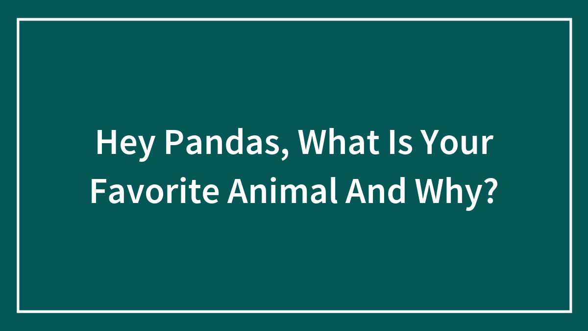 Hey Pandas, What Is Your Favorite Animal And Why?