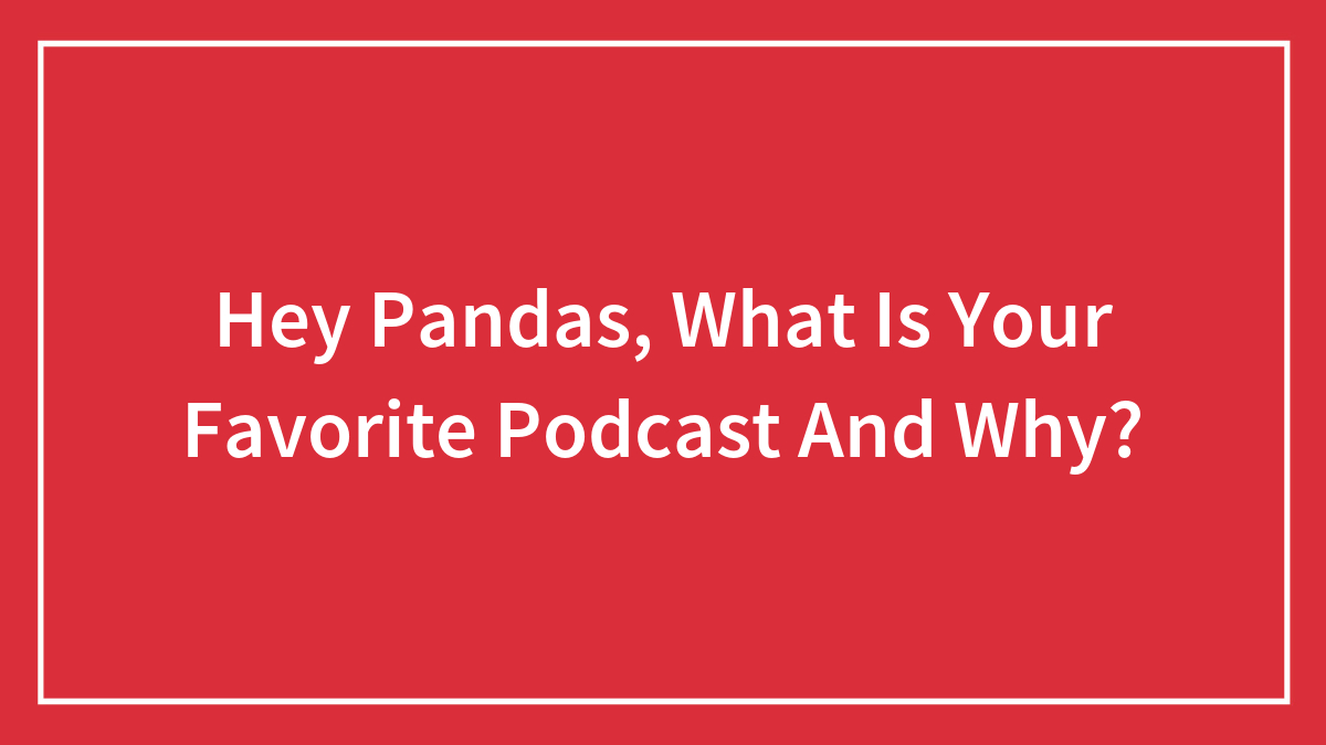 Hey Pandas, What Is Your Favorite Podcast And Why?