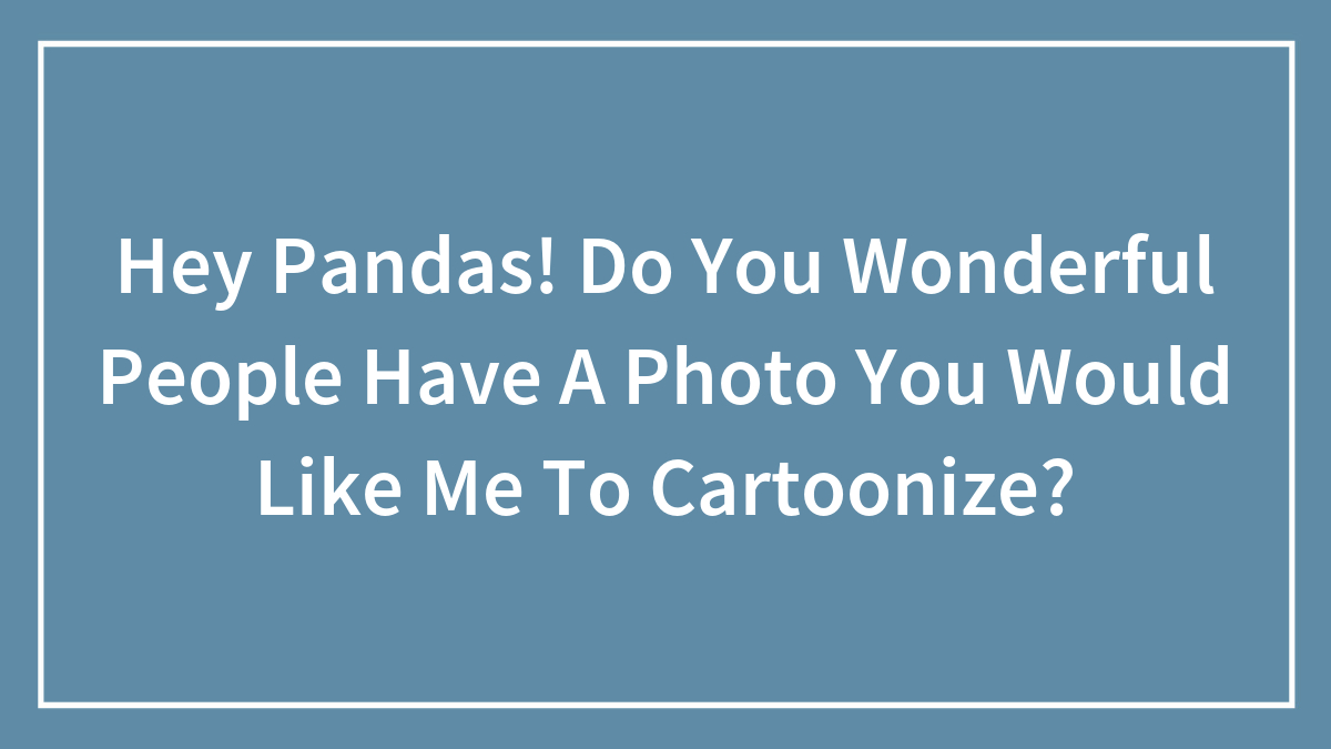 Hey Pandas! Do You Wonderful People Have A Photo You Would Like Me To Cartoonize?