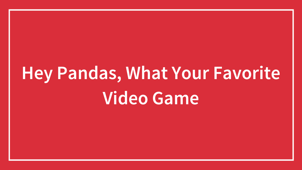 Hey Pandas, What Your Favorite Video Game
