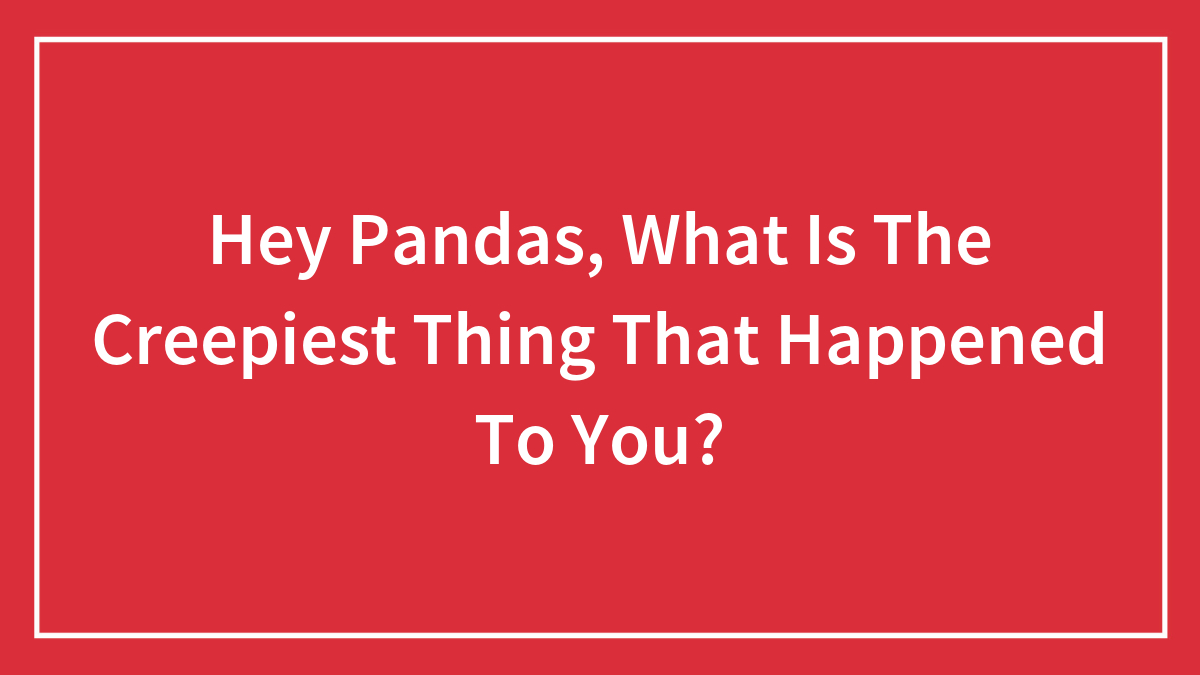 Hey Pandas, What Is The Creepiest Thing That Happened To You? (Closed)