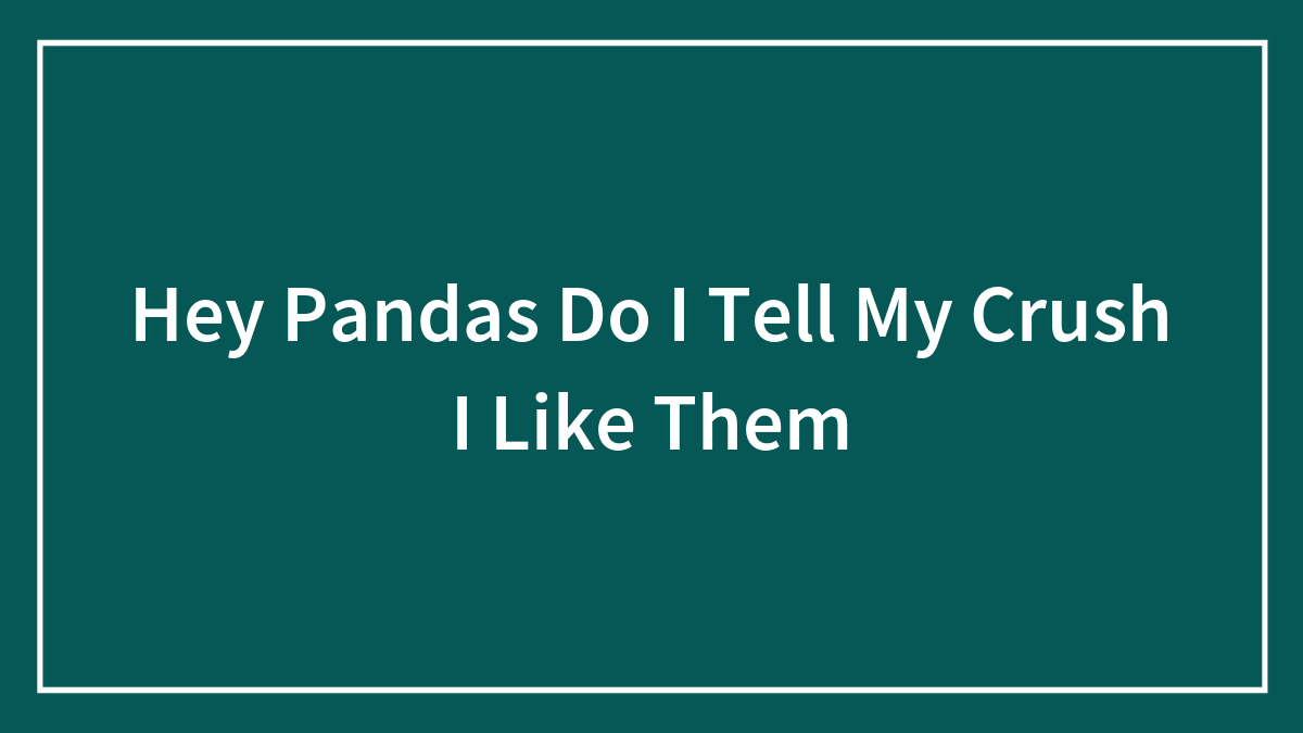 Hey Pandas Do I Tell My Crush I Like Them