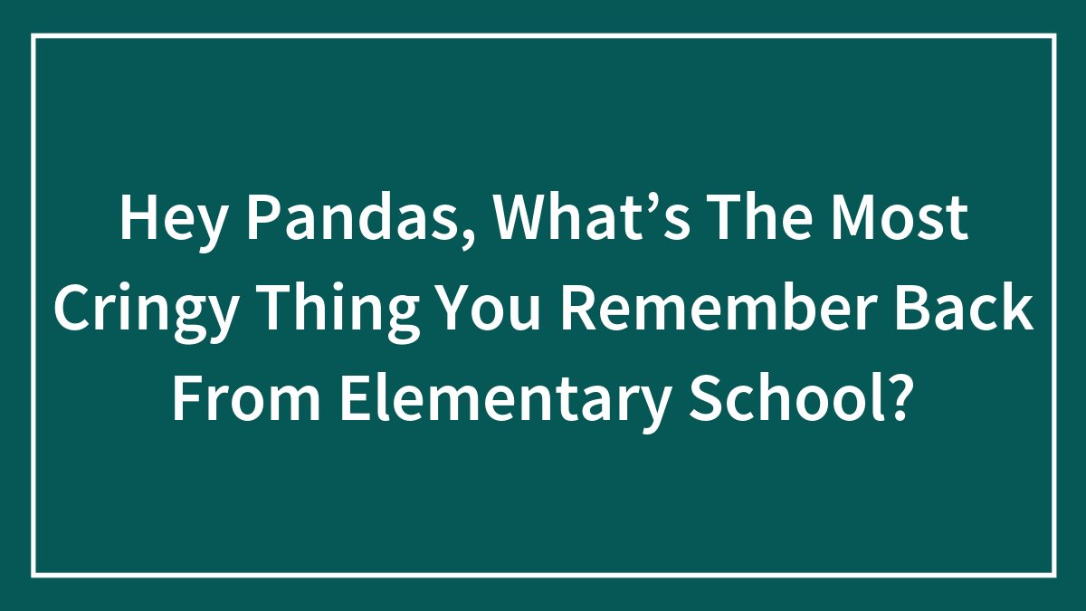 Hey Pandas, What’s The Most Cringy Thing You Remember Back From Elementary School? (Closed)