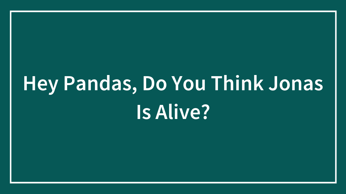 Hey Pandas, Do You Think Jonas Is Alive?