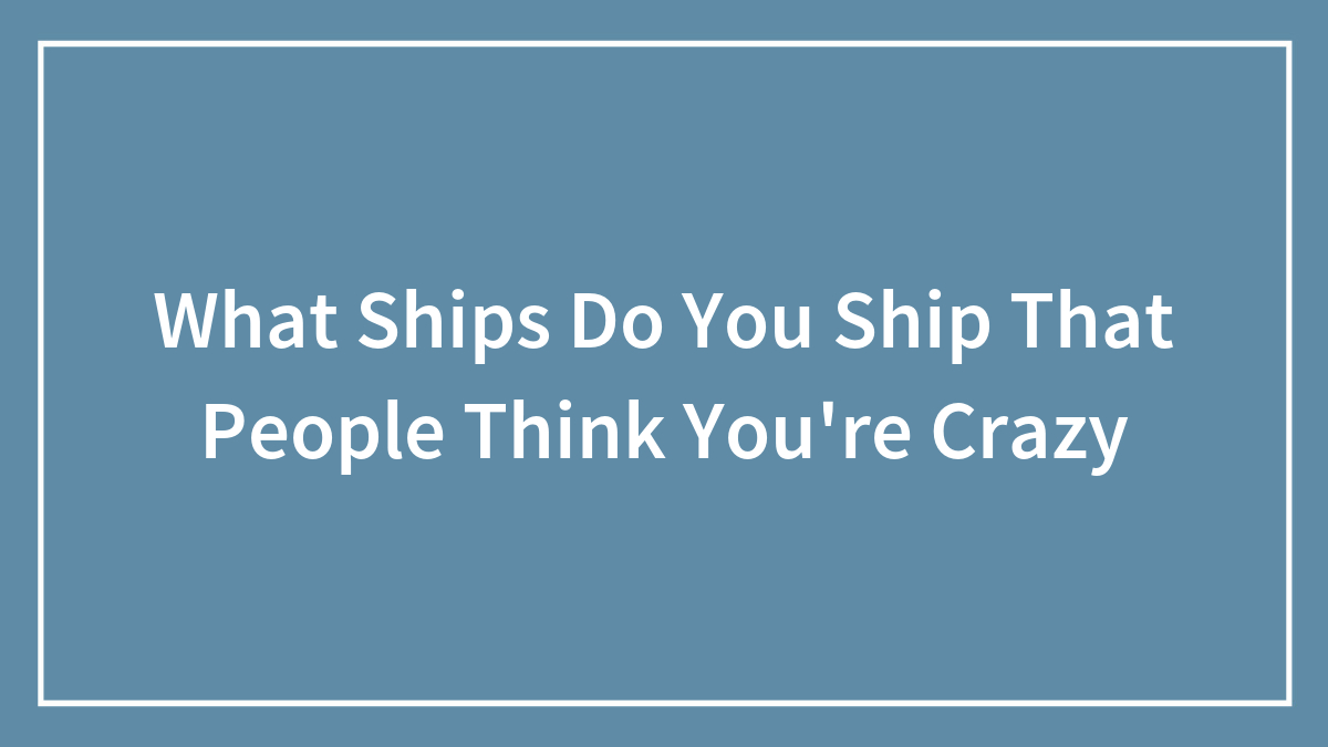 What Ships Do You Ship That People Think You’re Crazy